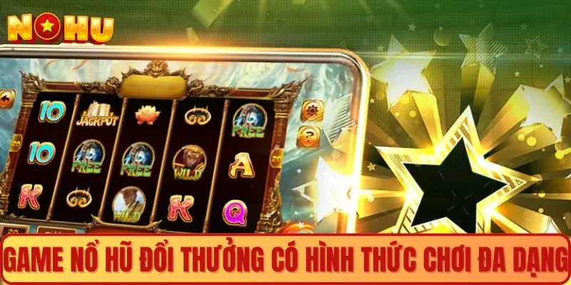 Game nổ hũ đổi thưởng có hình thức chơi đa dạng